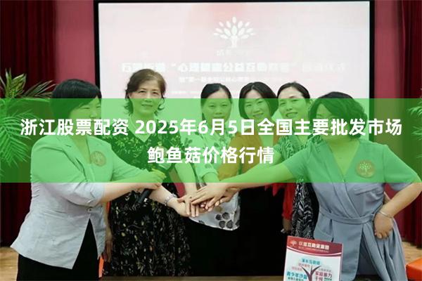 浙江股票配资 2025年6月5日全国主要批发市场鲍鱼菇价格行情