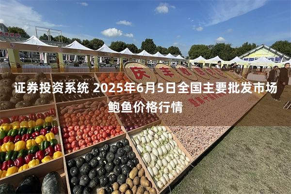 证券投资系统 2025年6月5日全国主要批发市场鲍鱼价格行情
