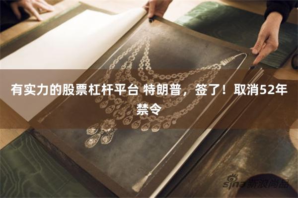 有实力的股票杠杆平台 特朗普，签了！取消52年禁令