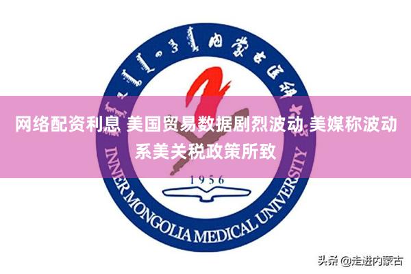 网络配资利息 美国贸易数据剧烈波动 美媒称波动系美关税政策所致