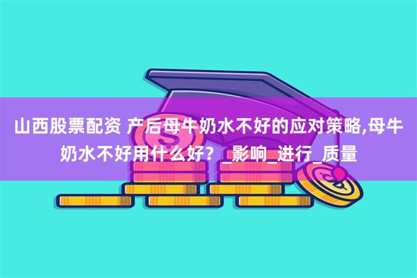 山西股票配资 产后母牛奶水不好的应对策略,母牛奶水不好用什么好？_影响_进行_质量
