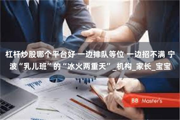 杠杆炒股哪个平台好 一边排队等位 一边招不满 宁波“乳儿班”的“冰火两重天”_机构_家长_宝宝
