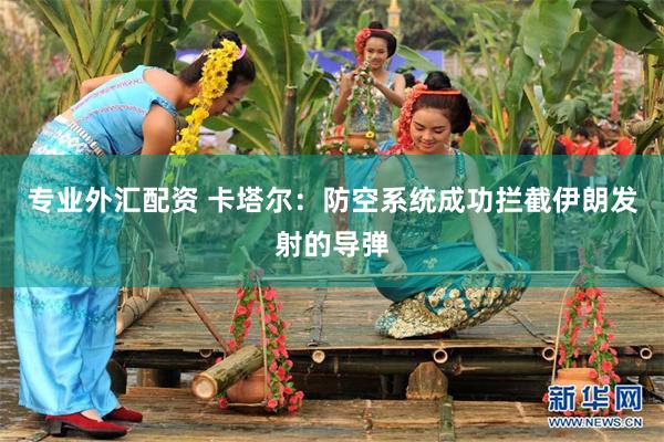 专业外汇配资 卡塔尔：防空系统成功拦截伊朗发射的导弹