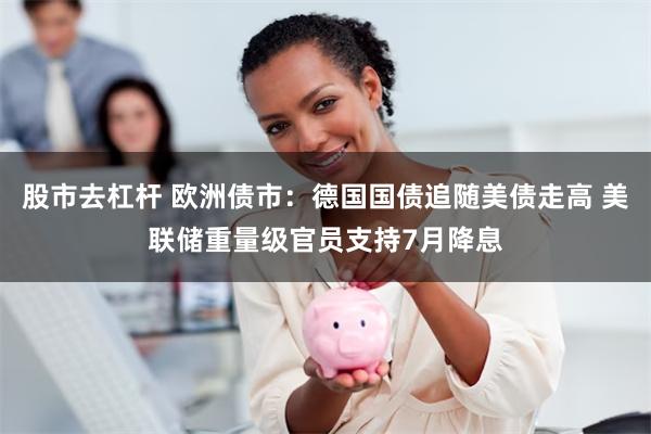 股市去杠杆 欧洲债市：德国国债追随美债走高 美联储重量级官员支持7月降息