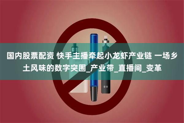 国内股票配资 快手主播牵起小龙虾产业链 一场乡土风味的数字突围_产业带_直播间_变革