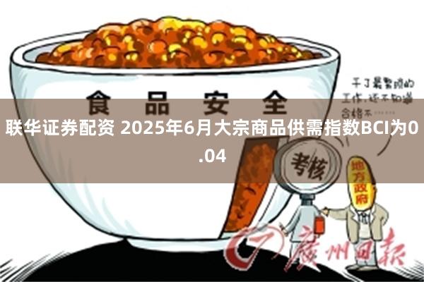 联华证券配资 2025年6月大宗商品供需指数BCI为0.04