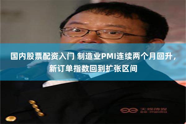 国内股票配资入门 制造业PMI连续两个月回升，新订单指数回到扩张区间