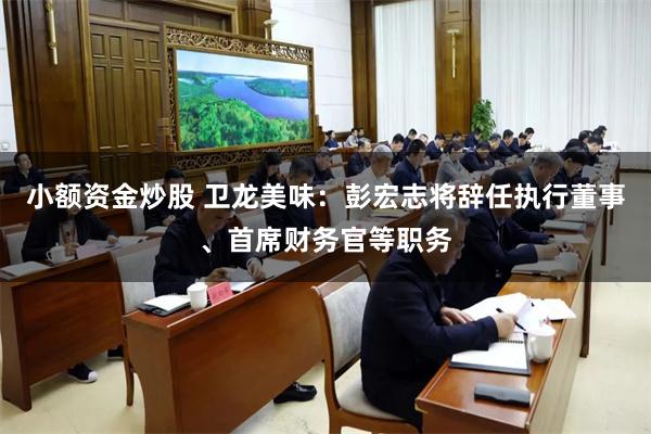 小额资金炒股 卫龙美味：彭宏志将辞任执行董事、首席财务官等职务