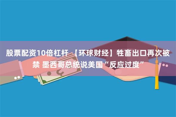 股票配资10倍杠杆 【环球财经】牲畜出口再次被禁 墨西哥总统说美国“反应过度”