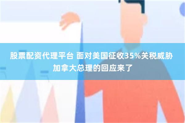 股票配资代理平台 面对美国征收35%关税威胁 加拿大总理的回应来了