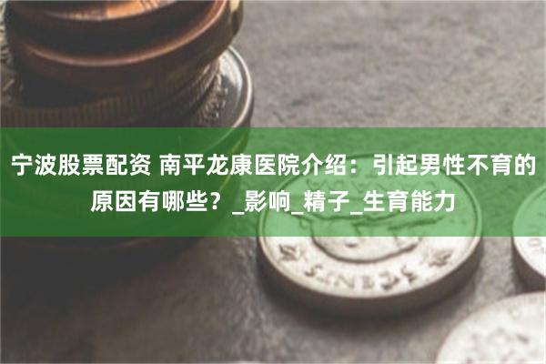 宁波股票配资 南平龙康医院介绍：引起男性不育的原因有哪些？_影响_精子_生育能力