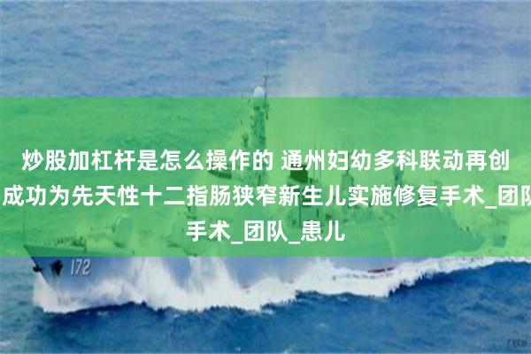 炒股加杠杆是怎么操作的 通州妇幼多科联动再创佳绩：成功为先天性十二指肠狭窄新生儿实施修复手术_团队_患儿
