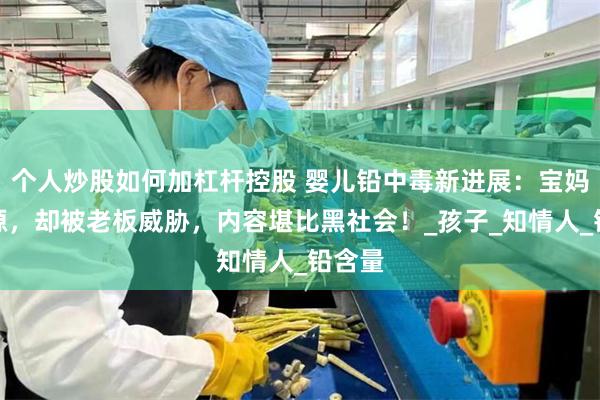 个人炒股如何加杠杆控股 婴儿铅中毒新进展：宝妈曝毒源，却被老板威胁，内容堪比黑社会！_孩子_知情人_铅含量