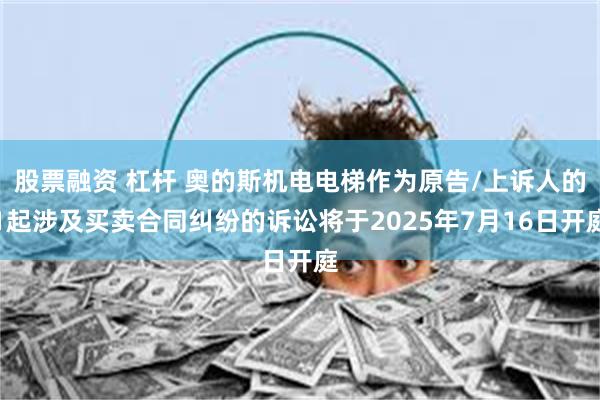 股票融资 杠杆 奥的斯机电电梯作为原告/上诉人的1起涉及买卖合同纠纷的诉讼将于2025年7月16日开庭