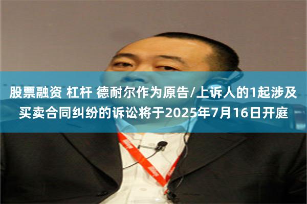 股票融资 杠杆 德耐尔作为原告/上诉人的1起涉及买卖合同纠纷的诉讼将于2025年7月16日开庭