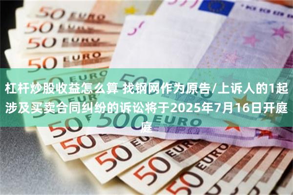 杠杆炒股收益怎么算 找钢网作为原告/上诉人的1起涉及买卖合同纠纷的诉讼将于2025年7月16日开庭