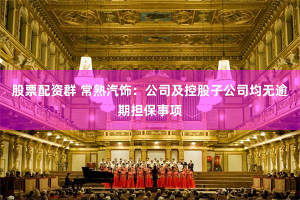 股票配资群 常熟汽饰：公司及控股子公司均无逾期担保事项