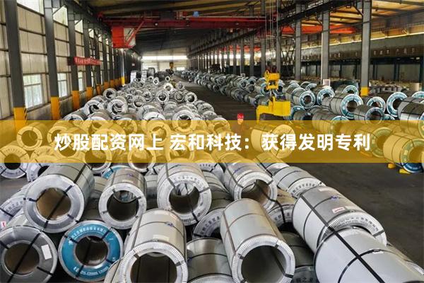 炒股配资网上 宏和科技：获得发明专利