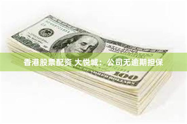 香港股票配资 大悦城：公司无逾期担保
