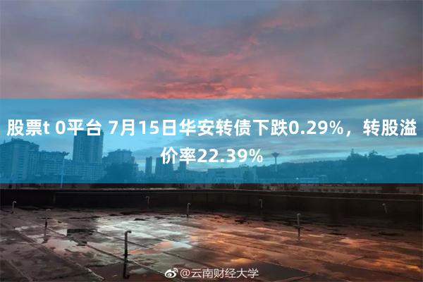 股票t 0平台 7月15日华安转债下跌0.29%，转股溢价率22.39%