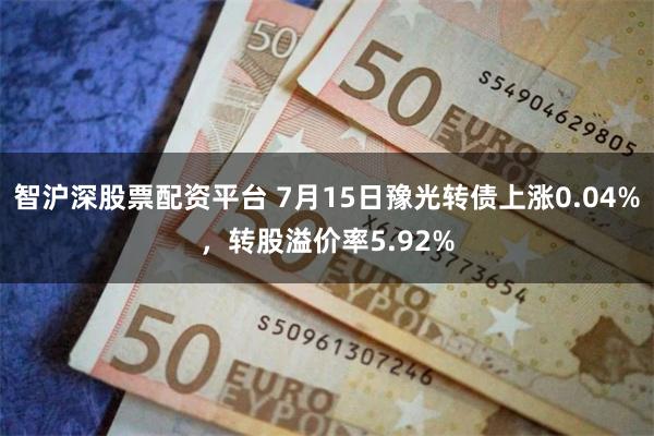 智沪深股票配资平台 7月15日豫光转债上涨0.04%，转股溢价率5.92%