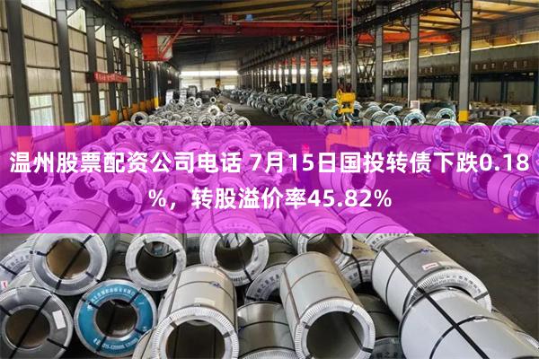 温州股票配资公司电话 7月15日国投转债下跌0.18%，转股溢价率45.82%