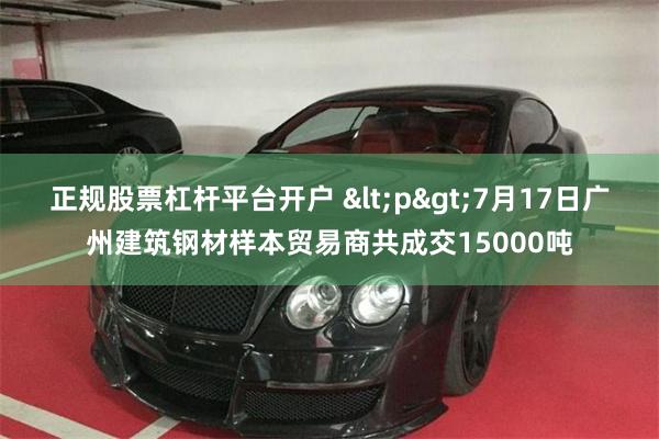 正规股票杠杆平台开户 <p>7月17日广州建筑钢材样本贸易商共成交15000吨