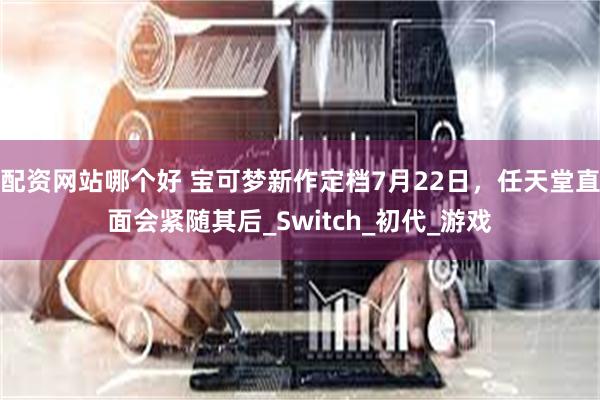 配资网站哪个好 宝可梦新作定档7月22日，任天堂直面会紧随其后_Switch_初代_游戏