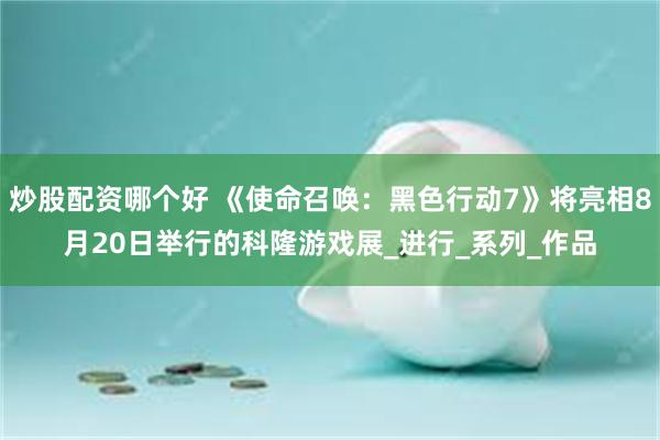 炒股配资哪个好 《使命召唤：黑色行动7》将亮相8月20日举行的科隆游戏展_进行_系列_作品