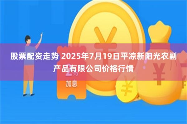 股票配资走势 2025年7月19日平凉新阳光农副产品有限公司价格行情