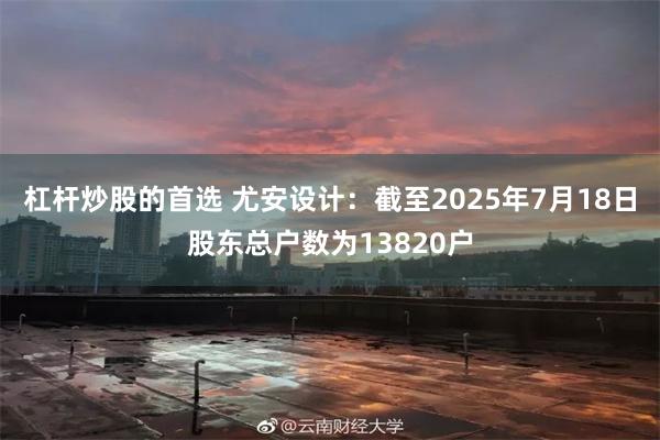 杠杆炒股的首选 尤安设计：截至2025年7月18日股东总户数为13820户