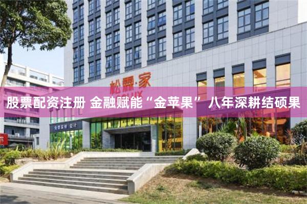 股票配资注册 金融赋能“金苹果” 八年深耕结硕果