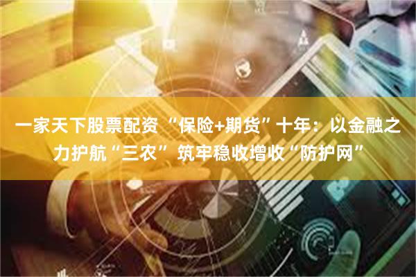 一家天下股票配资 “保险+期货”十年：以金融之力护航“三农” 筑牢稳收增收“防护网”