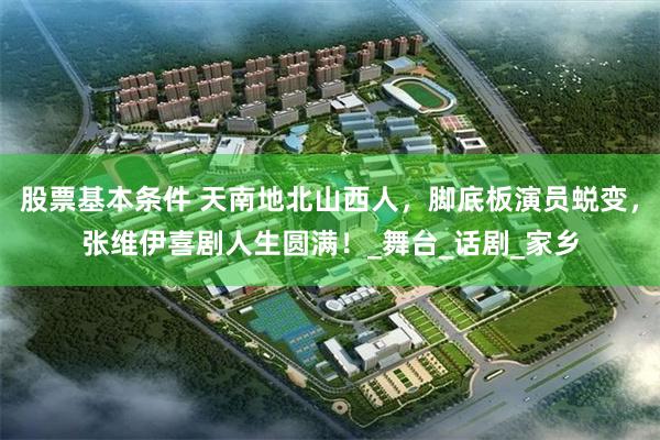 股票基本条件 天南地北山西人，脚底板演员蜕变，张维伊喜剧人生圆满！_舞台_话剧_家乡