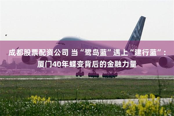 成都股票配资公司 当“鹭岛蓝”遇上“建行蓝”：厦门40年蝶变背后的金融力量