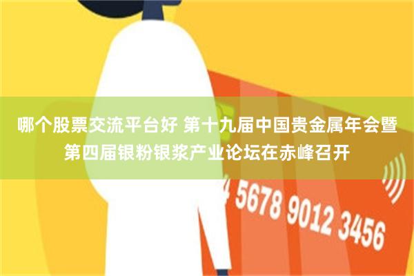 哪个股票交流平台好 第十九届中国贵金属年会暨第四届银粉银浆产业论坛在赤峰召开