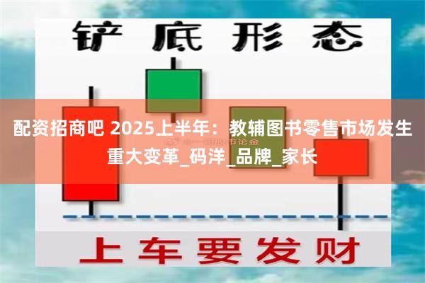 配资招商吧 2025上半年：教辅图书零售市场发生重大变革_码洋_品牌_家长