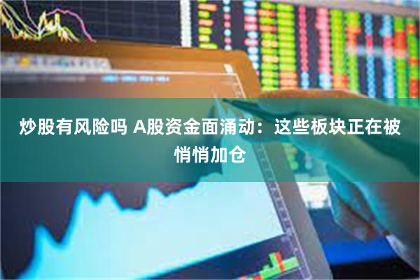 炒股有风险吗 A股资金面涌动：这些板块正在被悄悄加仓