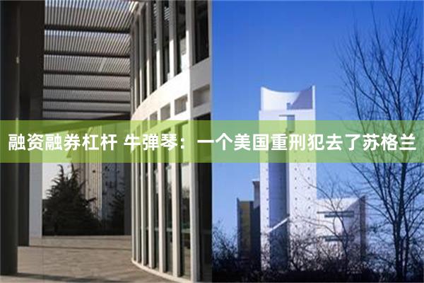 融资融券杠杆 牛弹琴：一个美国重刑犯去了苏格兰