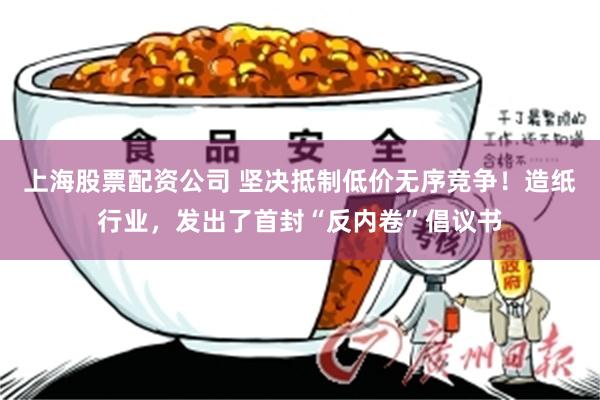 上海股票配资公司 坚决抵制低价无序竞争！造纸行业，发出了首封“反内卷”倡议书