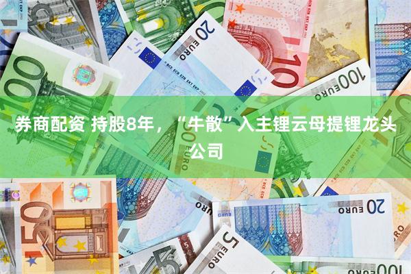 券商配资 持股8年，“牛散”入主锂云母提锂龙头公司