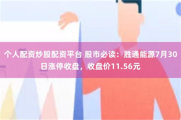 个人配资炒股配资平台 股市必读：胜通能源7月30日涨停收盘，收盘价11.56元