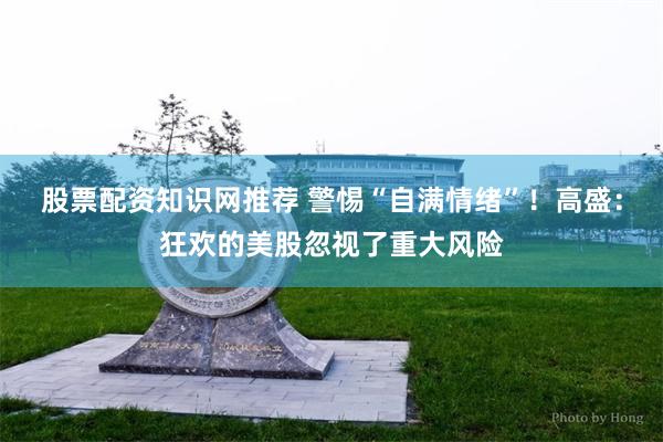 股票配资知识网推荐 警惕“自满情绪”！高盛：狂欢的美股忽视了重大风险