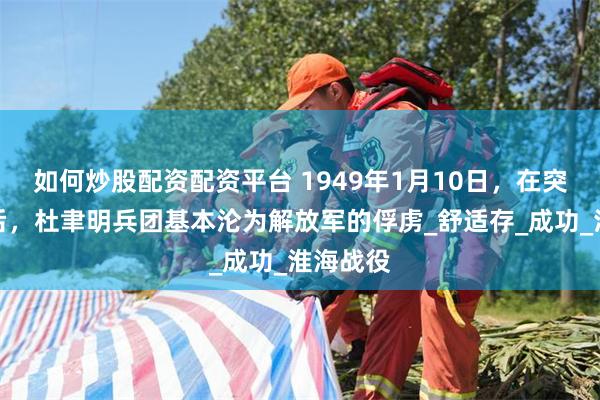 如何炒股配资配资平台 1949年1月10日，在突围无果后，杜聿明兵团基本沦为解放军的俘虏_舒适存_成功_淮海战役