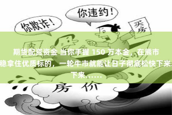 期货配资资金 当你手握 150 万本金，在熊市里稳稳拿住优质标的，一轮牛市就能让日子彻底松快下来……
