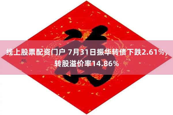 线上股票配资门户 7月31日振华转债下跌2.61%，转股溢价率14.86%