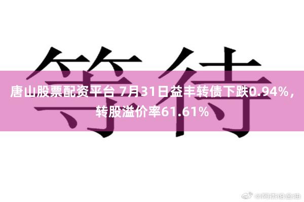 唐山股票配资平台 7月31日益丰转债下跌0.94%，转股溢价率61.61%