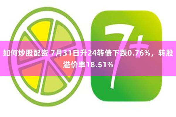 如何炒股配资 7月31日升24转债下跌0.76%，转股溢价率18.51%