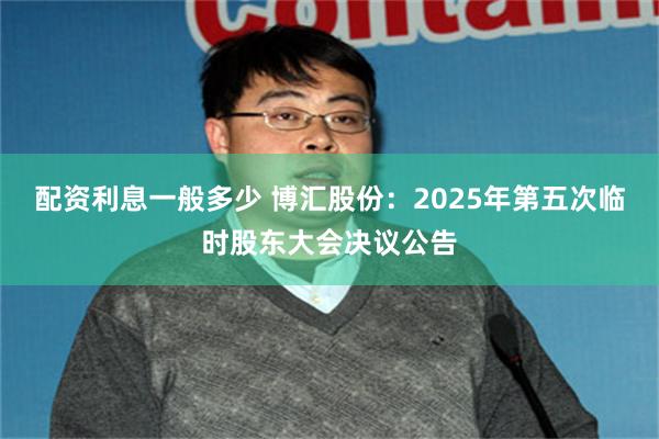 配资利息一般多少 博汇股份：2025年第五次临时股东大会决议公告