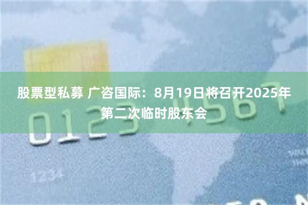 股票型私募 广咨国际：8月19日将召开2025年第二次临时股东会